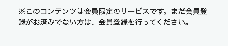 ※このコンテンツは会員限定のサービスです。まだ会員登録がお済みでない方は、会員登録を行ってください。