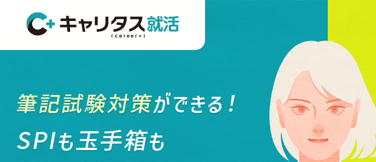C+キャリタス就活
[career+]
筆記試験対策ができる!
SPIも玉手箱も
まとめて対策
業界研究も
しっかりできる!
本音をきく、本気でこたえる。