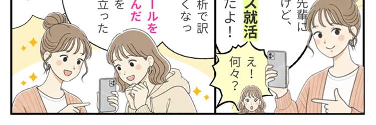 サークルの先輩に
どうしたの?
聞いたんだけど、
難しい顔して
私はまず
キャリタス就活へえ
に登録したよ!
え!
何々?
私も自己分析で訳
がわからなくなっ
就活のしょっぱなで
つまづいちゃって…..
ていた時に
自己分析ツールを
使ってみたんだ
自分のことを
知るのに役立った
よ~
自分の強みも、
やりたいことも全然
おお~
ああ~
わからなくて･･･
わかる
よさそう!