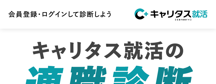 会員登録・ログインして診断しよう C+ キャリタス就活
[career+]
キャリタス就活の
適職診断
本音をきく、本気でこたえる。
自分研究&適職診断でわかること
価値観
能力
適職
\ どんな能力を持っているかわかる /