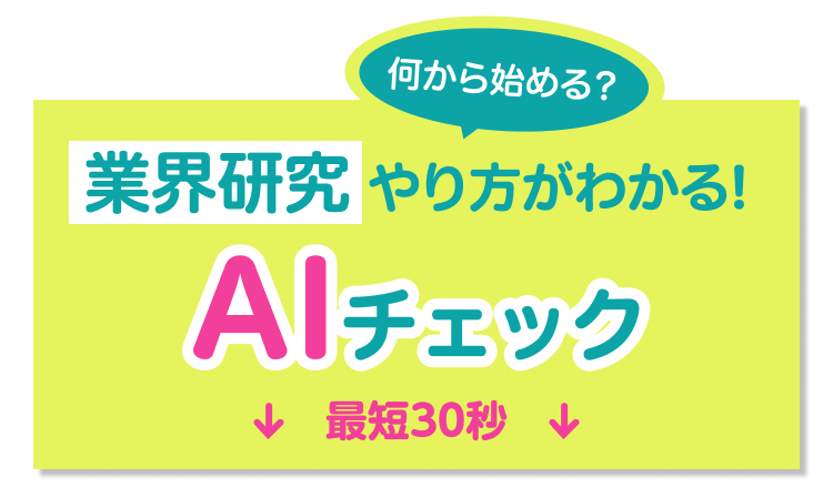 何から始める?
業界研究 やり方がわかる!
Al チェック
↓最短30秒↓