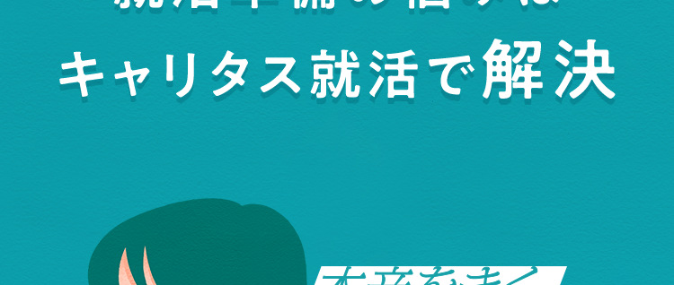 C+ キャリタス就活
[career+]
自分に合う会社探しをサポート
就活準備の悩みは
キャリタス就活で解決
本音をきく、
本気でこたえる。