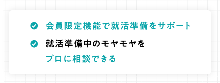 会員限定機能で就活準備をサポート
就活準備中のモヤモヤを
プロに相談できる